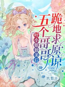 在线寻找叶小姐独美后，五个哥哥跪地求原谅小说的无删减版本