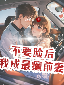 不要脸后，我成最癫前妻免费阅读，不要脸后，我成最癫前妻章节在线阅读