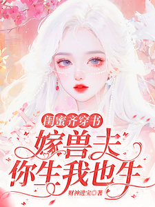哪里能找到闺蜜齐穿书：嫁兽夫，你生我也生小说的全部章节？