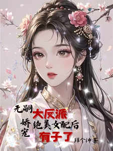 完整版《无嗣大反派娇宠绝美女配后有子了》小说免费阅读