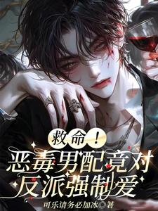 哪里能找到救命！恶毒男配竟对反派强制爱小说的全部章节？