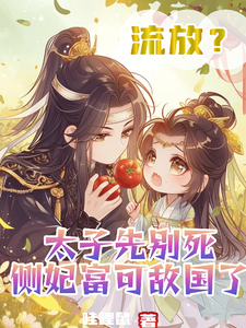小说《流放？太子先别死侧妃富可敌国了》完整版在线章节免费阅读