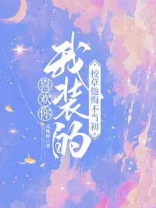 完结版《喜欢你我装的，校草他悔不当初》章节阅读