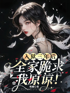 入狱三年后，全家跪求我原谅！小说阅读，入狱三年后，全家跪求我原谅！完结版