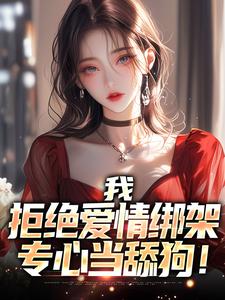 完整版《我，拒绝爱情绑架，专心当舔狗！》小说免费阅读
