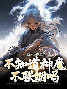 让我娶妖怪？不知道神魔不联姻吗小说全文阅读需要付费吗？寻找免费资源