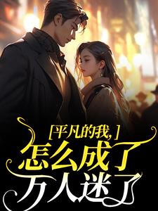 已完结小说《平凡的我，怎么成了万人迷了》章节在线阅读