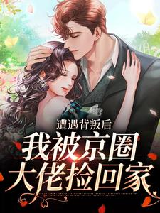 《遭遇背叛后，我被京圈大佬捡回家》小说章节在线试读，《遭遇背叛后，我被京圈大佬捡回家》最新章节目录