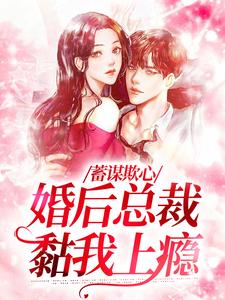 蓄谋欺心，婚后总裁黏我上瘾小说的免费电子版在哪里可以下载或阅读？