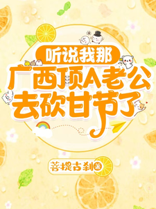 《听说我那广西顶A老公去砍甘节了》小说大结局免费试读 韦禹泽何清川小说