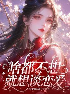 啥都不想，就想谈恋爱小说的最新章节在哪里更新？免费追踪阅读