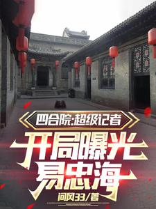 《四合院：超级记者开局曝光易忠海》全集免费在线阅读（方大海）