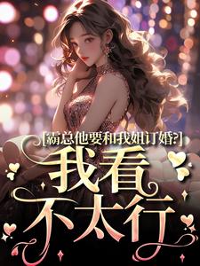 霸总他要和我姐订婚？我看不太行小说有没有完结版在线？
