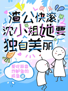渣公快滚，沈小姐她要独自美丽小说免费资源，渣公快滚，沈小姐她要独自美丽在线阅读
