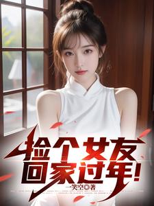 捡个女友回家过年！完整版小说，捡个女友回家过年！免费阅读