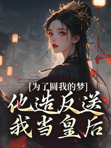 为了圆我的梦，他造反送我当皇后小说的免费阅读版本在哪里可以找到？
