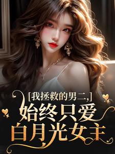 云枝小说《我拯救的男二，始终只爱白月光女主》完整版免费阅读