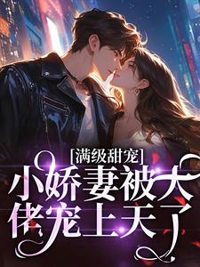 完结版《满级甜宠：小娇妻被大佬宠上天了》免费阅读