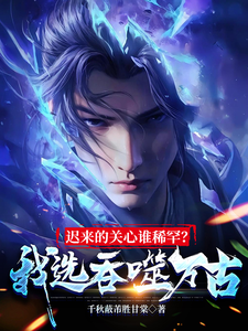 迟来的关心谁稀罕？我选吞噬万古小说免费资源，迟来的关心谁稀罕？我选吞噬万古在线阅读