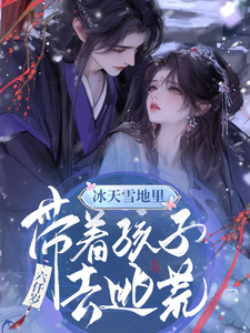 已完结小说《冰天雪地里，带着孩子去逃荒》章节免费阅读