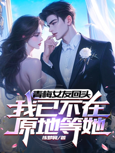 青梅女友回头，我已不在原地等她小说，青梅女友回头，我已不在原地等她在线阅读