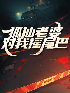 狐仙老婆对我摇尾巴小说，狐仙老婆对我摇尾巴在线阅读