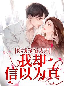 你演深情丈夫，我却信以为真这本小说怎么样？免费在线阅读试试