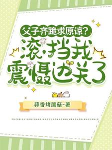 父子齐跪求原谅？滚，挡我震慑边关了免费阅读，父子齐跪求原谅？滚，挡我震慑边关了章节在线阅读