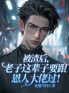 小说《被渣后，老子这辈子要跟恩人大佬过！》在线章节阅读
