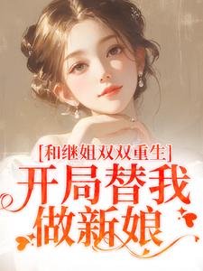 已完结小说《和继姐双双重生，开局替我做新娘》最新章节
