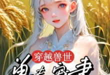 《穿越兽世：兽夫宠妻种田忙》小说大结局免费试读 穆芸芸小说-艾米文学