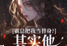 霸总把我当替身?其实他也是替身!小说完结了吗?在哪里可以免费读到?-艾米文学