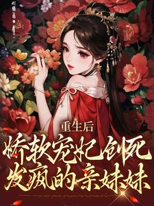 完整版小说《重生后，娇软宠妃创死发疯的亲妹妹》免费阅读