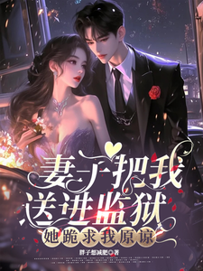 妻子把我送进监狱，她跪求我原谅这本小说在哪里可以看？哪里有免费试读章节？