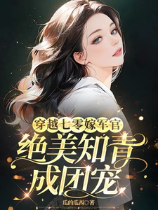 穿越七零嫁军官，绝美知青成团宠完整版小说免费阅读，穿越七零嫁军官，绝美知青成团宠小说
