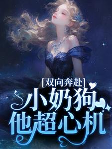 《双向奔赴，小奶狗他超心机》全集免费在线阅读（姜以宁贺驰）