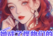 她成了怪物们的小宝贝仲夕望小说在线章节目录阅读最新章节-艾米文学