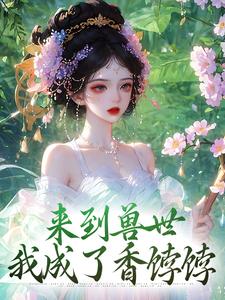 小说《来到兽世，我成了香饽饽》完整版章节免费阅读