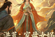 求推荐可以免费阅读洪荒：家母女娲，这逆子我当定了小说的网站-艾米文学