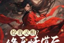 挖我灵根？修无情道后哥哥们哭断肠这本小说怎么样？免费在线阅读试试-艾米文学