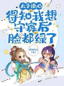已完结小说《太子读心，得知我想守寡后脸都绿了》最新章节