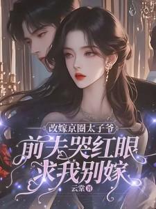 改嫁京圈太子爷，前夫哭红眼求我别嫁小说的免费阅读版本在哪里可以找到？