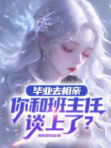小说完整版《毕业去相亲，你和班主任谈上了？》免费阅读