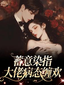 已完结小说《蓄意染指：大佬病态缠欢》在线章节阅读