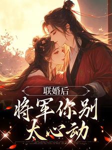 求推荐可以免费阅读联婚后，将军你别太心动小说的网站