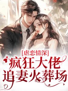 完结版《虐恋情深：疯狂大佬追妻火葬场》免费阅读