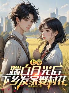 七零，踹白月光后下乡发家娶村花免费阅读，七零，踹白月光后下乡发家娶村花章节在线阅读