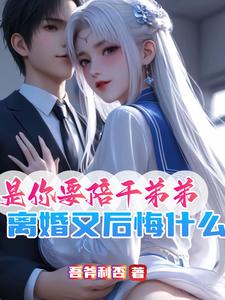 寻找是你要陪干弟弟，离婚又后悔什么小说的最新更新章节