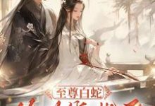 小说《至尊白蛇终为绕指柔》完整版章节免费阅读-艾米文学