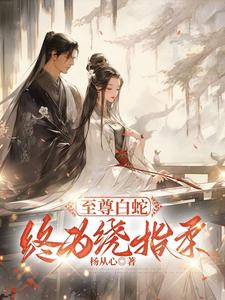 小说《至尊白蛇终为绕指柔》完整版章节免费阅读